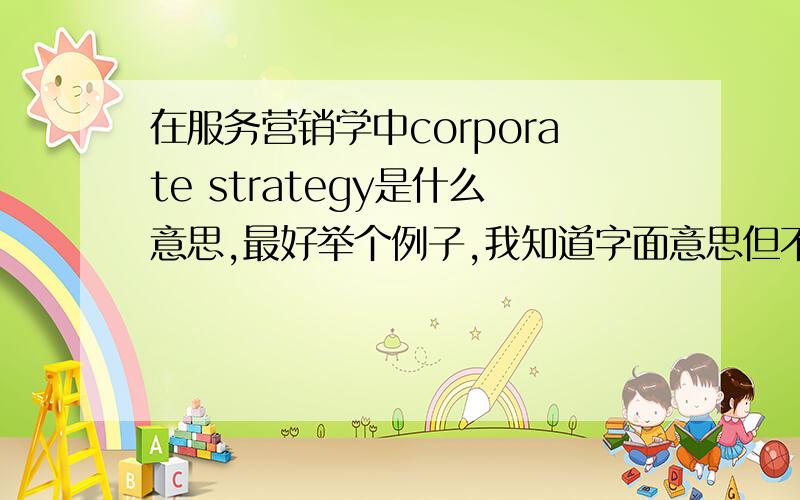 在服务营销学中corporate strategy是什么意思,最好举个例子,我知道字面意思但不知道corporate s