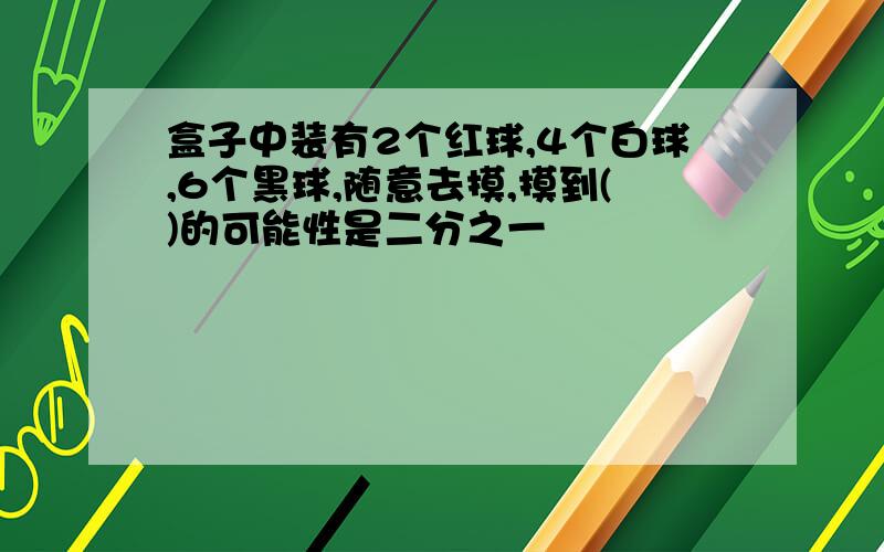 盒子中装有2个红球,4个白球,6个黑球,随意去摸,摸到()的可能性是二分之一