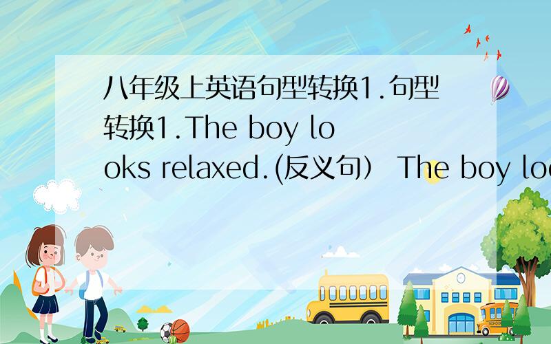 八年级上英语句型转换1.句型转换1.The boy looks relaxed.(反义句） The boy looks(