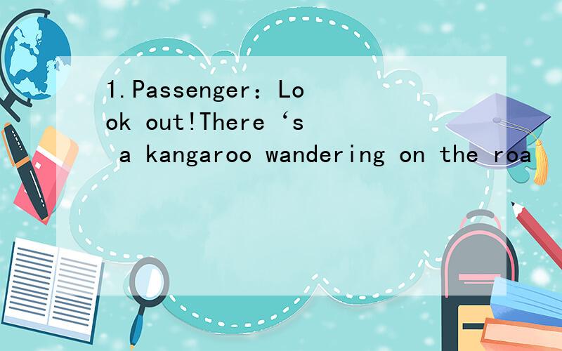 1.Passenger：Look out!There‘s a kangaroo wandering on the roa