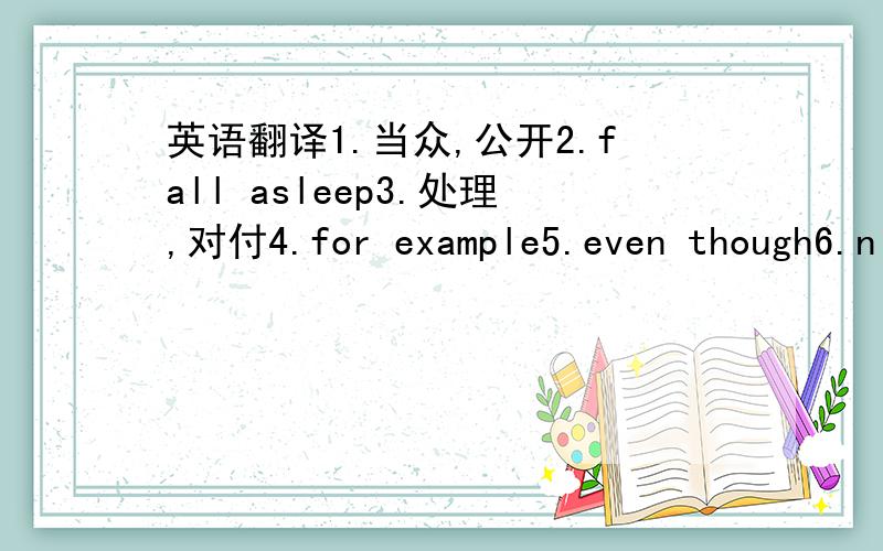 英语翻译1.当众,公开2.fall asleep3.处理,对付4.for example5.even though6.n