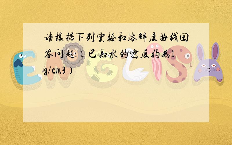 请根据下列实验和溶解度曲线回答问题：（已知水的密度约为1g/cm3）