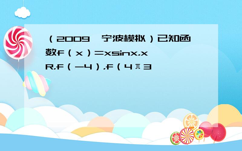 （2009•宁波模拟）已知函数f（x）=xsinx，x∈R，f（-4），f（4π3