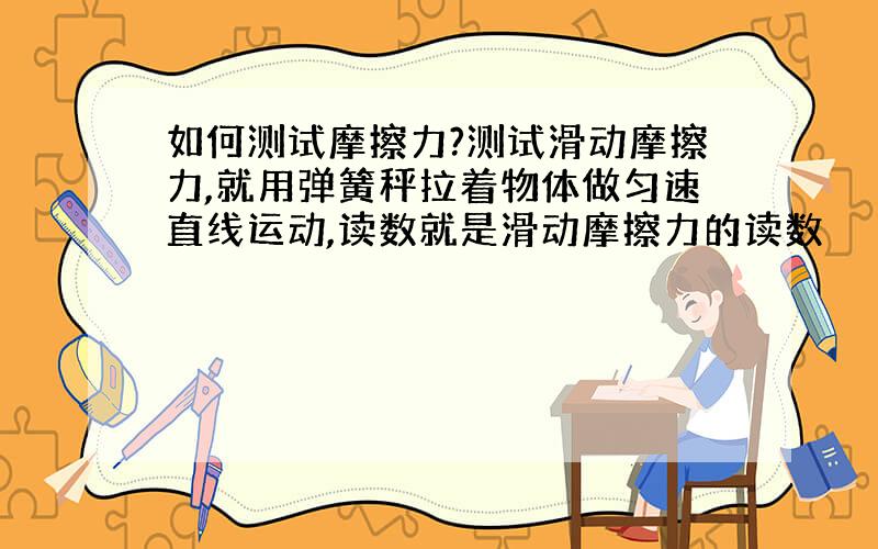 如何测试摩擦力?测试滑动摩擦力,就用弹簧秤拉着物体做匀速直线运动,读数就是滑动摩擦力的读数