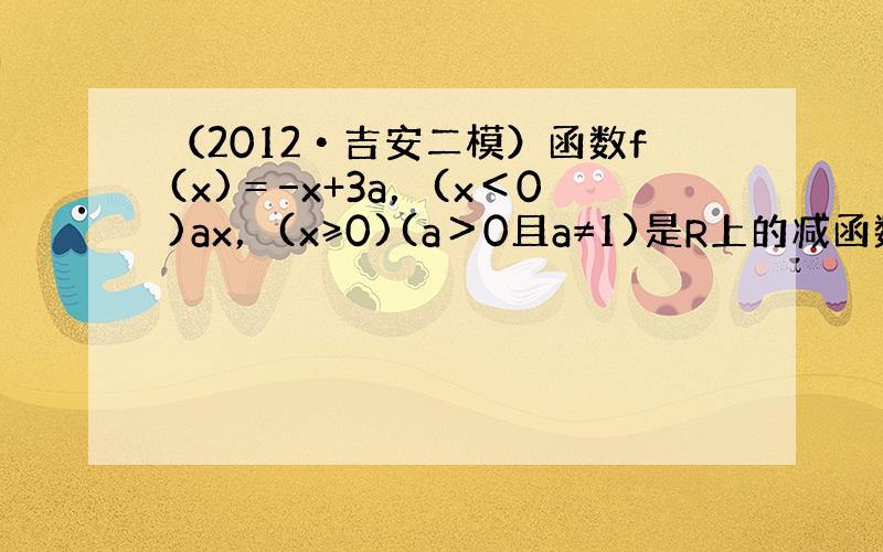 （2012•吉安二模）函数f(x)＝−x+3a，(x＜0)ax，(x≥0)(a＞0且a≠1)是R上的减函数，则a的取值范