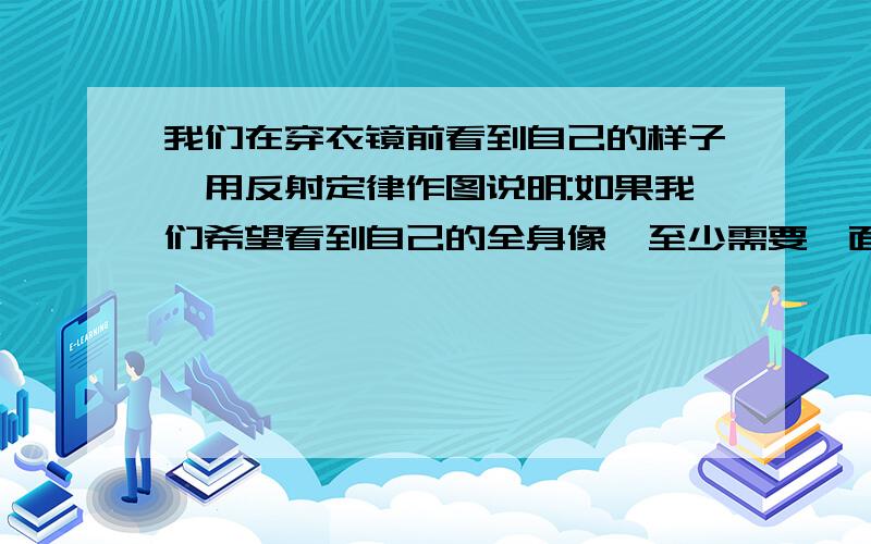 我们在穿衣镜前看到自己的样子,用反射定律作图说明:如果我们希望看到自己的全身像,至少需要一面多高的镜子