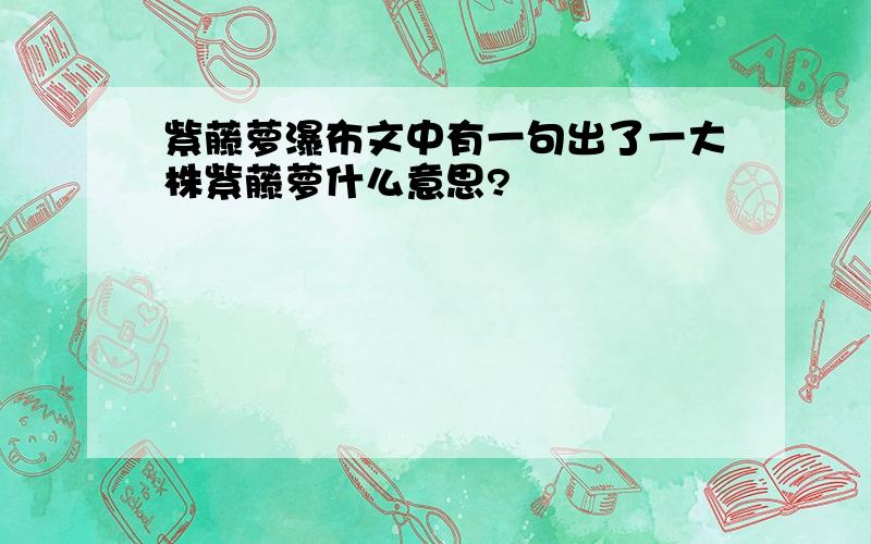 紫藤萝瀑布文中有一句出了一大株紫藤萝什么意思?