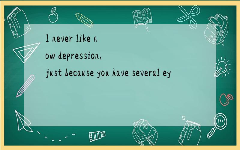 I never like now depression,just because you have several ey