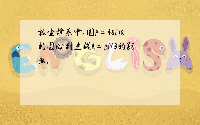 极坐标系中,圆p=4sina的圆心到直线A=pi/3的距离,