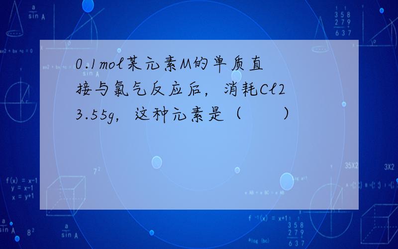 0.1mol某元素M的单质直接与氯气反应后，消耗Cl2 3.55g，这种元素是（　　）