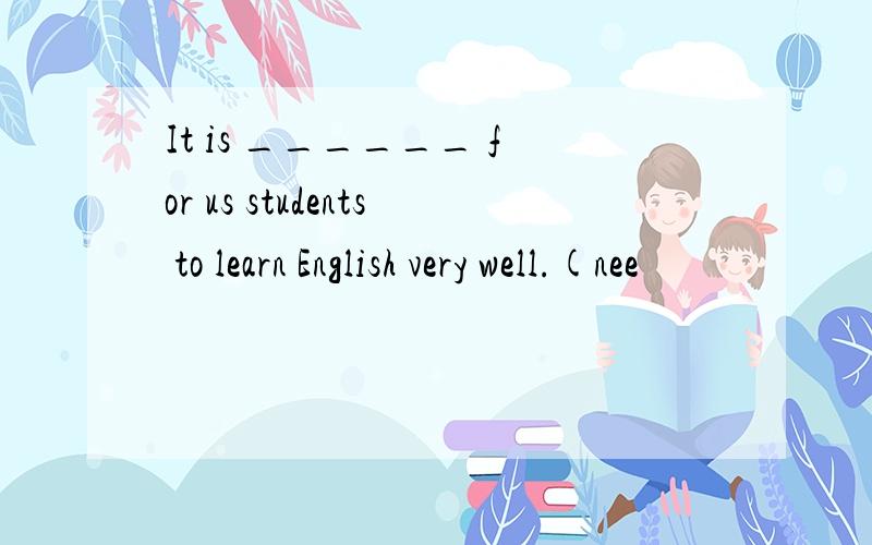 It is ______ for us students to learn English very well.(nee