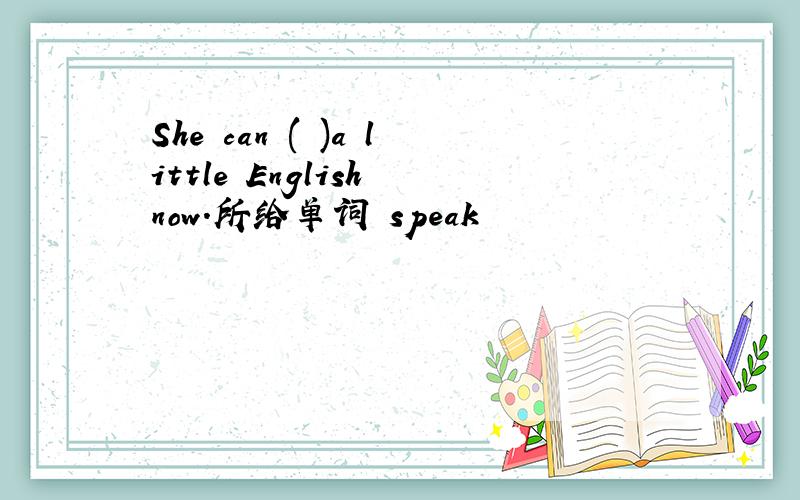 She can ( )a little English now.所给单词 speak