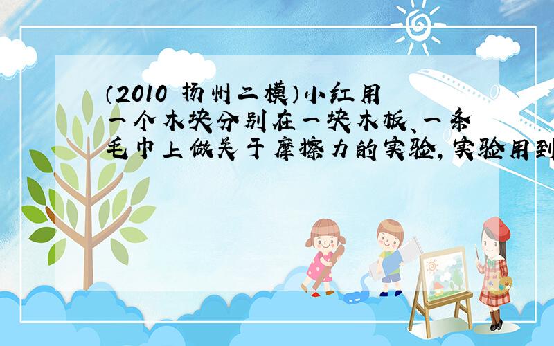 （2010•扬州二模）小红用一个木块分别在一块木板、一条毛巾上做关于摩擦力的实验，实验用到的器材还有一个弹簧测力计和一个