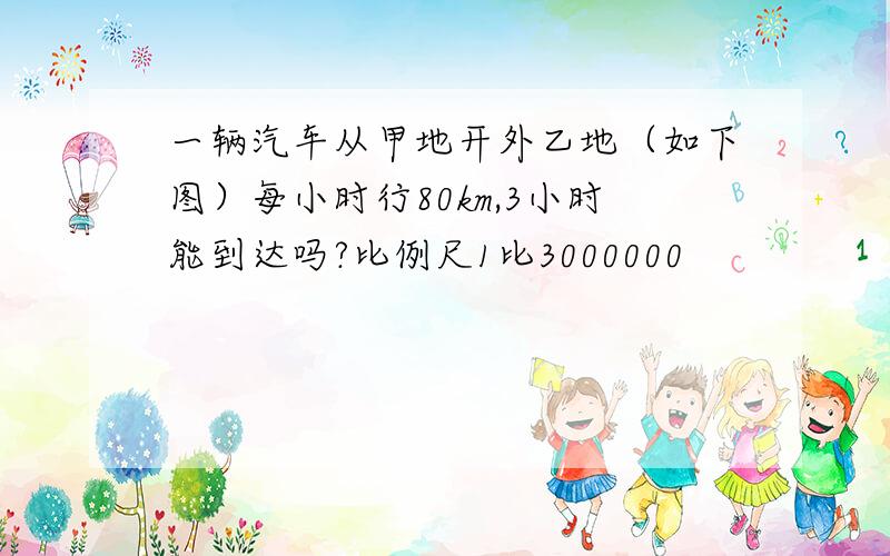 一辆汽车从甲地开外乙地（如下图）每小时行80km,3小时能到达吗?比例尺1比3000000