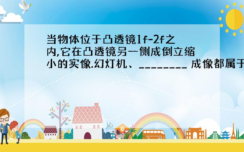 当物体位于凸透镜1f-2f之内,它在凸透镜另一侧成倒立缩小的实像.幻灯机、________ 成像都属于这种情况