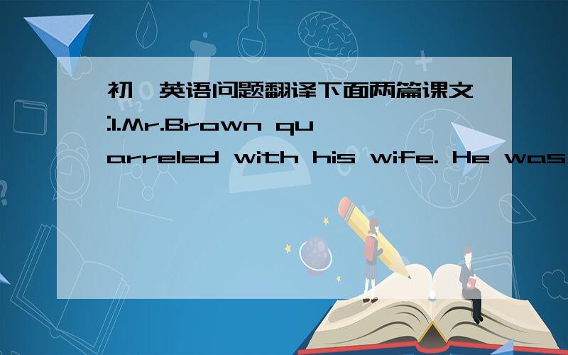 初一英语问题翻译下面两篇课文:1.Mr.Brown quarreled with his wife. He was ve