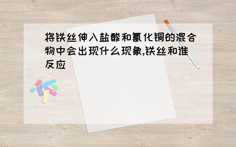 将铁丝伸入盐酸和氯化铜的混合物中会出现什么现象,铁丝和谁反应