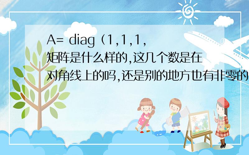 A= diag（1,1,1,矩阵是什么样的,这几个数是在对角线上的吗,还是别的地方也有非零的