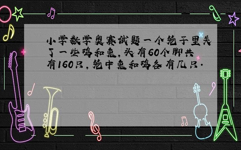 小学数学奥赛试题一个笼子里关了一些鸡和兔,头有60个脚共有160只,笼中兔和鸡各有几只.