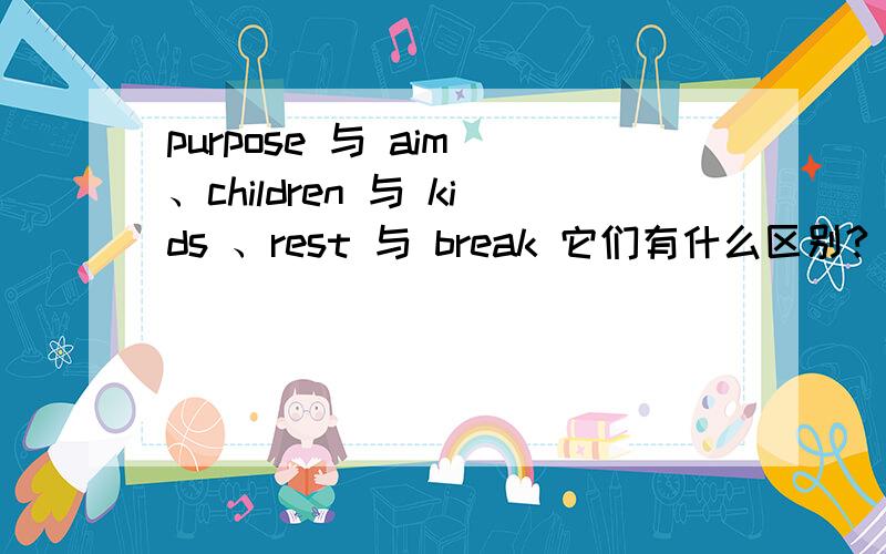 purpose 与 aim 、children 与 kids 、rest 与 break 它们有什么区别?