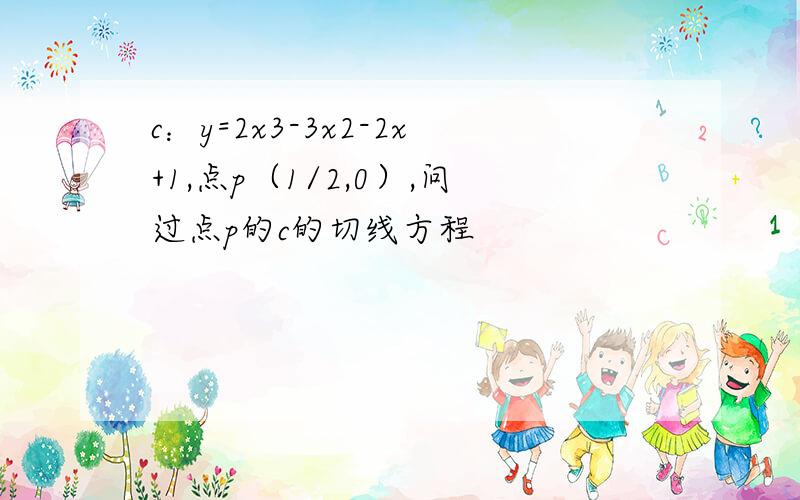 c：y=2x3-3x2-2x+1,点p（1/2,0）,问过点p的c的切线方程