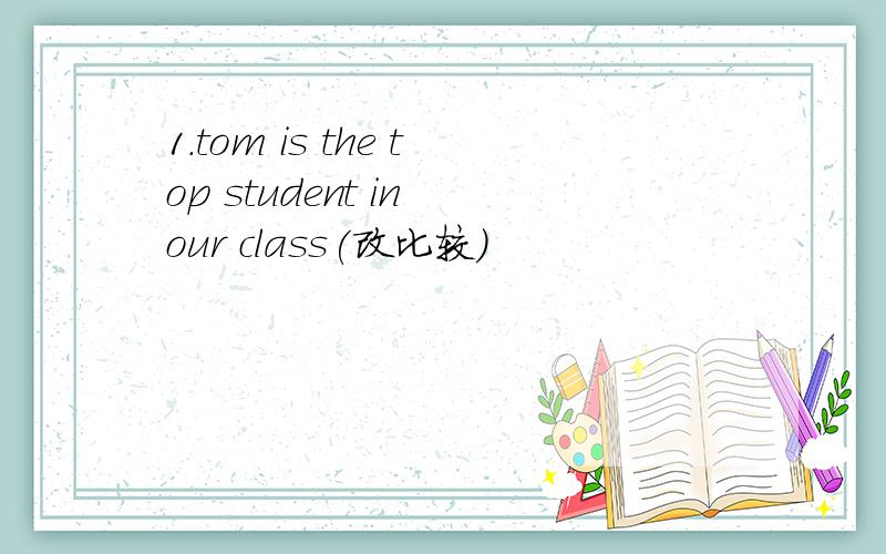 1.tom is the top student in our class(改比较)