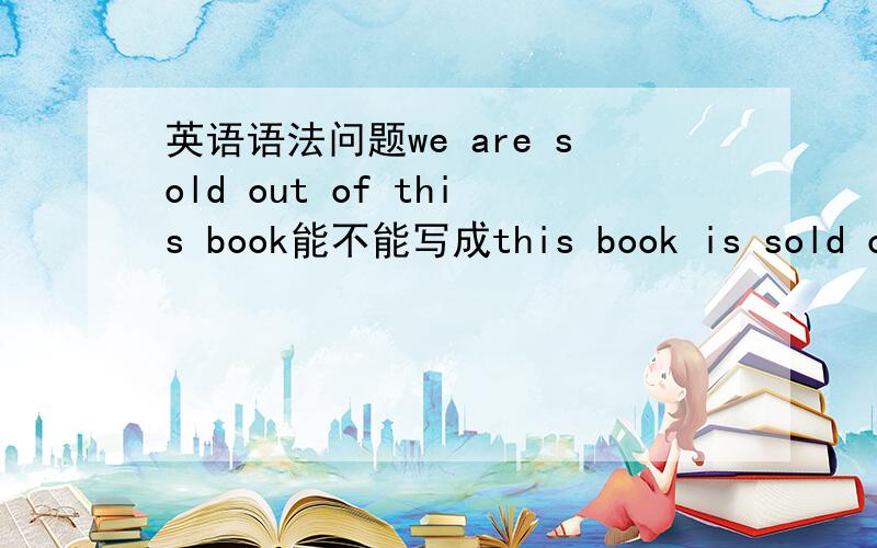 英语语法问题we are sold out of this book能不能写成this book is sold out