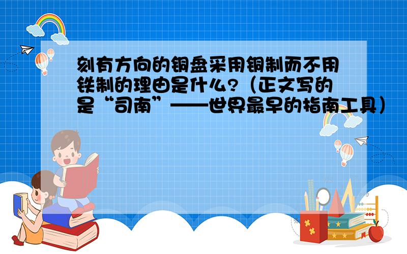 刻有方向的铜盘采用铜制而不用铁制的理由是什么?（正文写的是“司南”——世界最早的指南工具）