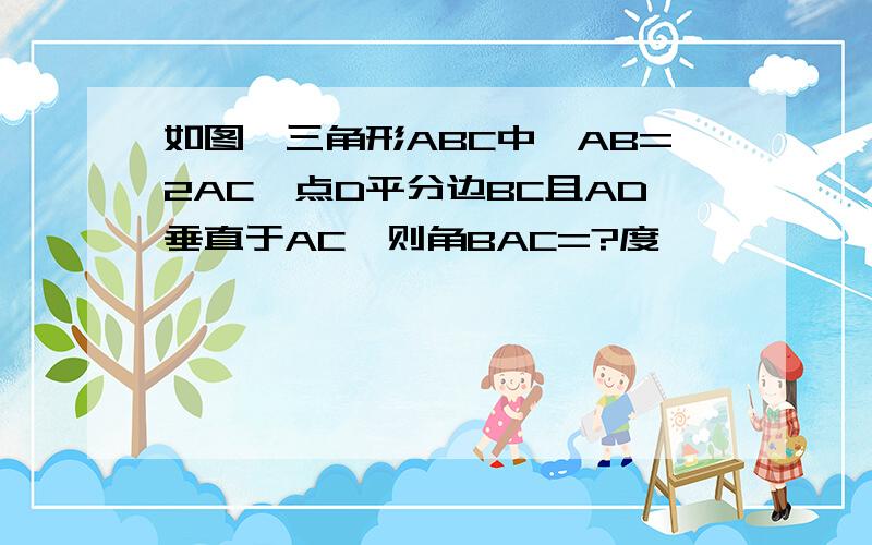 如图,三角形ABC中,AB=2AC,点D平分边BC且AD垂直于AC,则角BAC=?度