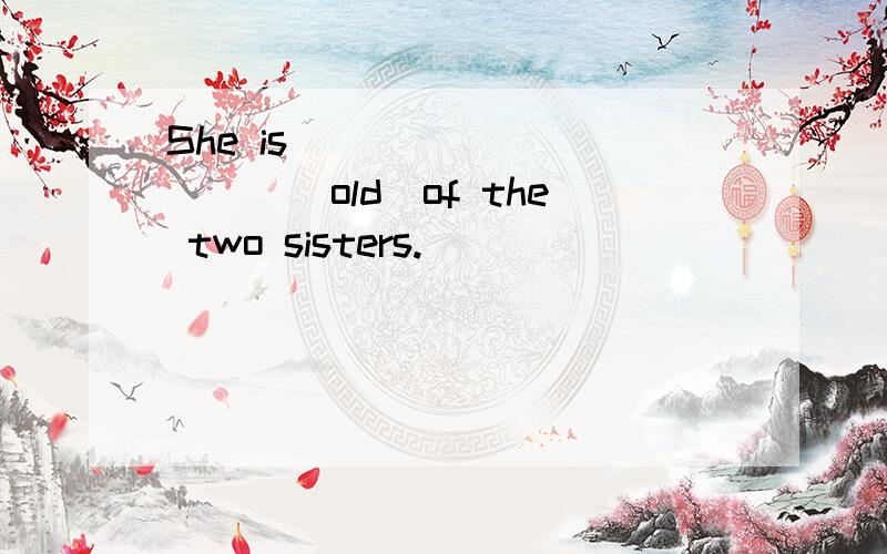 She is_____ _____(old)of the two sisters.