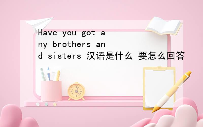 Have you got any brothers and sisters 汉语是什么 要怎么回答