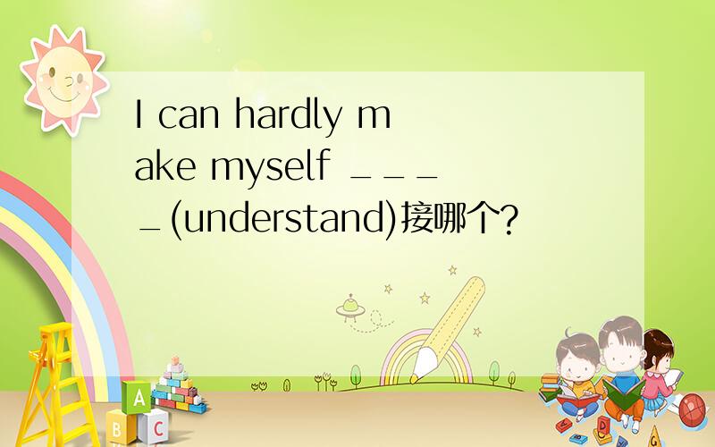 I can hardly make myself ____(understand)接哪个?