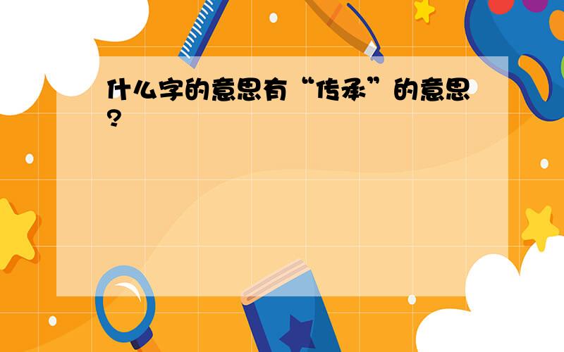 什么字的意思有“传承”的意思?