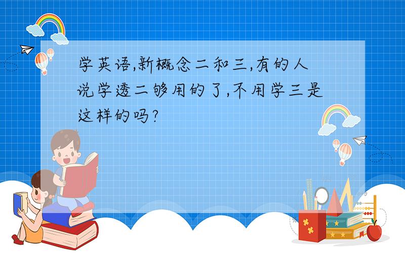 学英语,新概念二和三,有的人说学透二够用的了,不用学三是这样的吗?