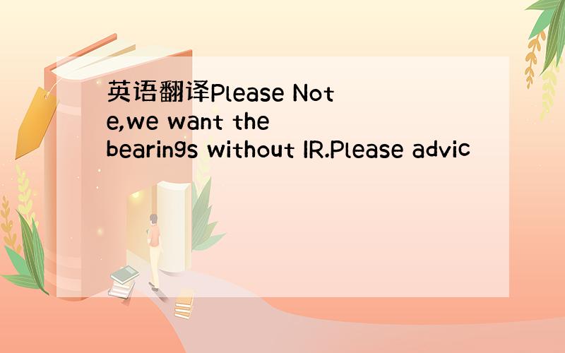 英语翻译Please Note,we want the bearings without IR.Please advic