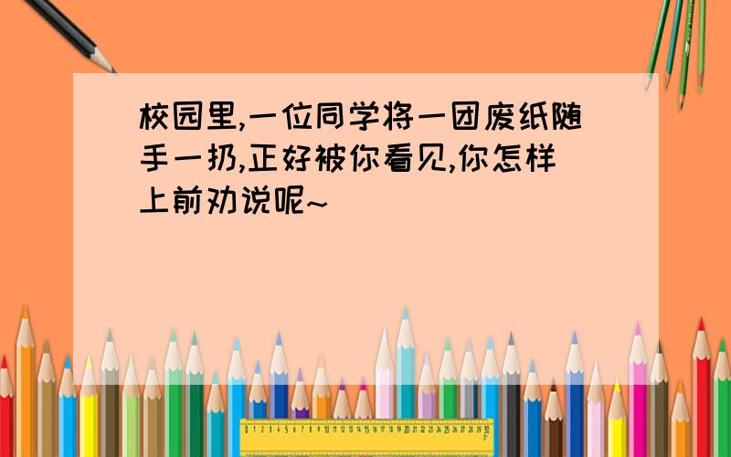 校园里,一位同学将一团废纸随手一扔,正好被你看见,你怎样上前劝说呢~