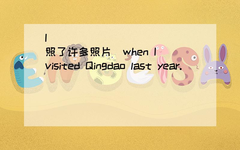 I ___ ___ ___（照了许多照片）when I visited Qingdao last year.