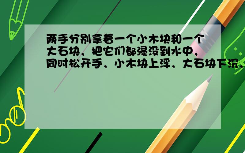 两手分别拿着一个小木块和一个大石块，把它们都浸没到水中，同时松开手，小木块上浮，大石块下沉，受到浮力大的是（　　）