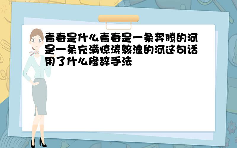 青春是什么青春是一条奔腾的河是一条充满惊涛骇浪的河这句话用了什么修辞手法