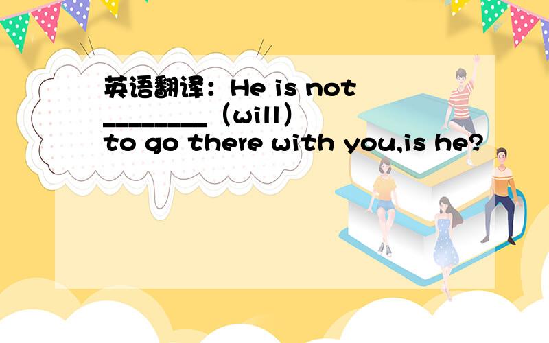 英语翻译：He is not________（will）to go there with you,is he?