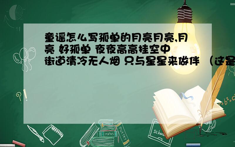 童谣怎么写孤单的月亮月亮,月亮 好孤单 夜夜高高挂空中 街道清冷无人烟 只与星星来做伴 （这是童谣吗）