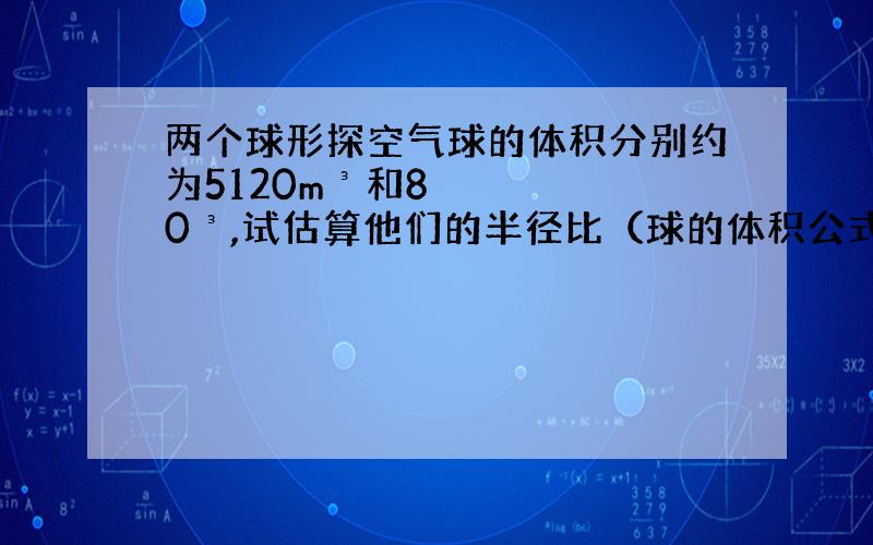 两个球形探空气球的体积分别约为5120m³和80³,试估算他们的半径比（球的体积公式：V球=4/3π