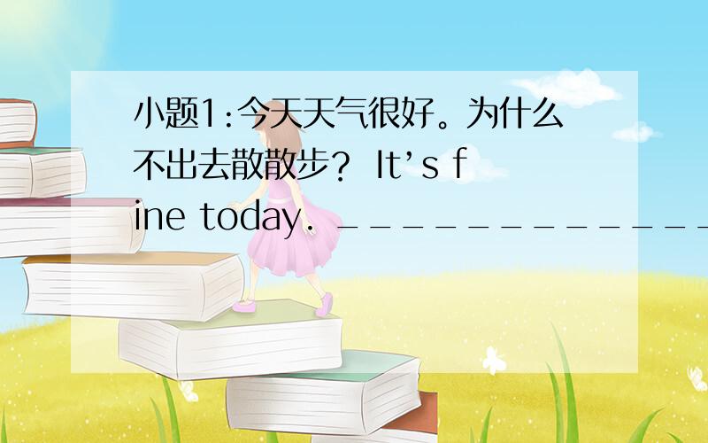 小题1:今天天气很好。为什么不出去散散步？ It’s fine today. ____________ go out f