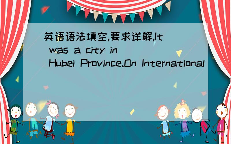 英语语法填空,要求详解,It was a city in Hubei Province.On International