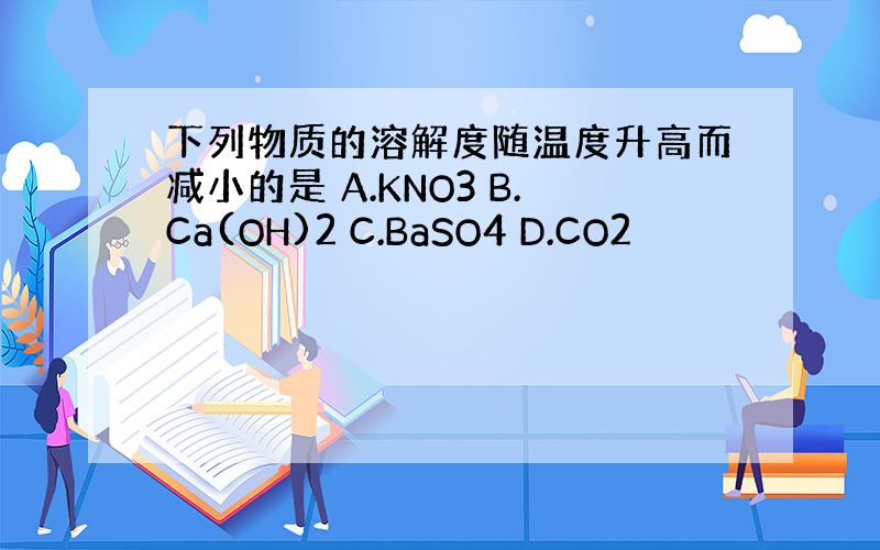 下列物质的溶解度随温度升高而减小的是 A.KNO3 B.Ca(OH)2 C.BaSO4 D.CO2