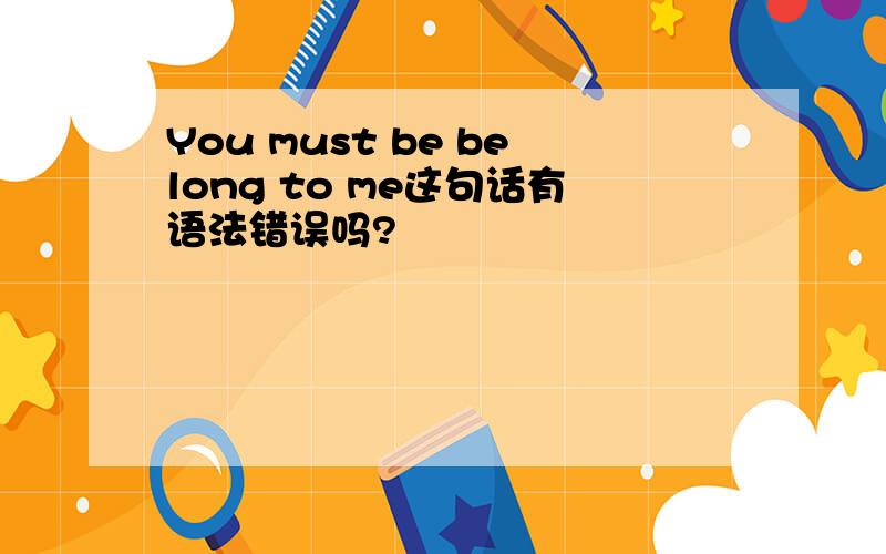 You must be belong to me这句话有语法错误吗?