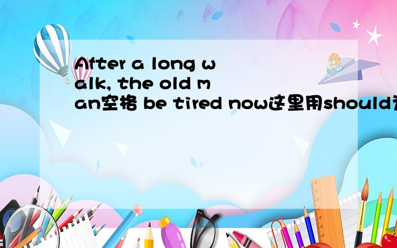 After a long walk, the old man空格 be tired now这里用should为什么不行?