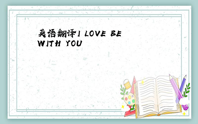 英语翻译I LOVE BE WITH YOU