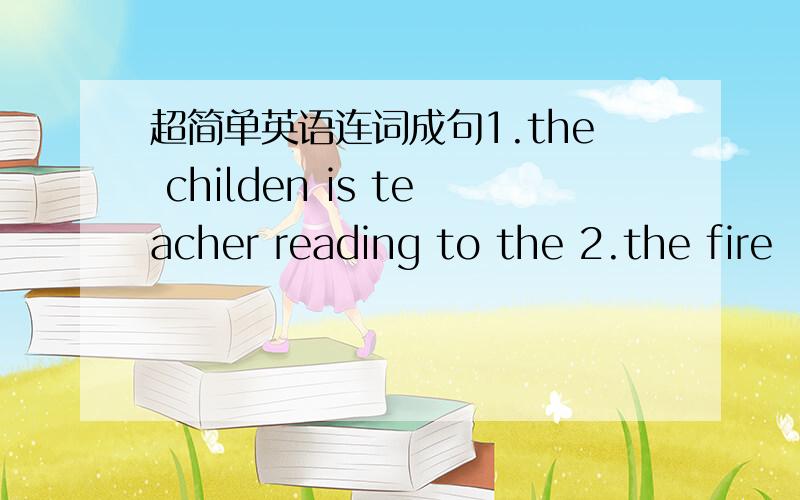 超简单英语连词成句1.the childen is teacher reading to the 2.the fire