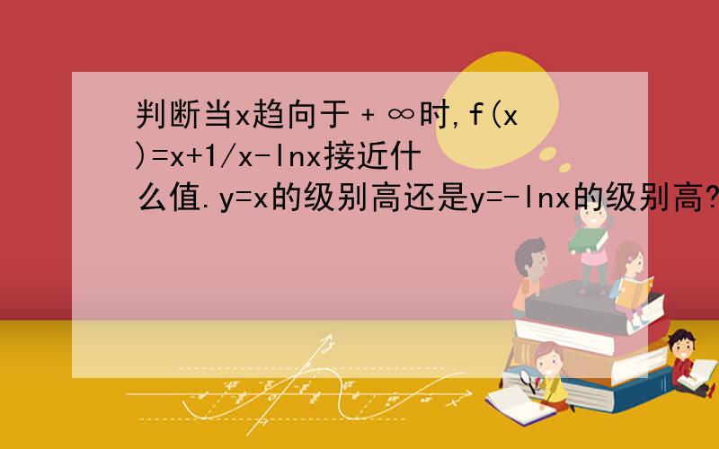 判断当x趋向于﹢∞时,f(x)=x+1/x-lnx接近什么值.y=x的级别高还是y=-lnx的级别高?